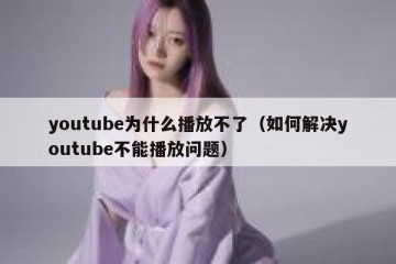 youtube为什么播放不了（如何解决youtube不能播放问题）