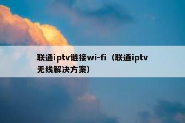 联通iptv链接wi-fi（联通iptv无线解决方案）