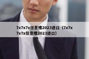 7x7x7x任意槽2023进口（7x7x7x7x任意槽2023进口）