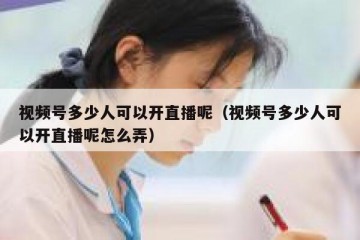 视频号多少人可以开直播呢（视频号多少人可以开直播呢怎么弄）