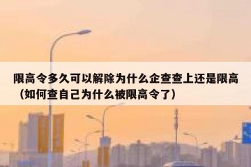 限高令多久可以解除为什么企查查上还是限高（如何查自己为什么被限高令了）