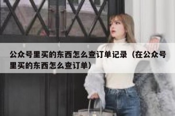 公众号里买的东西怎么查订单记录（在公众号里买的东西怎么查订单）