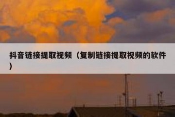 抖音链接提取视频（复制链接提取视频的软件）