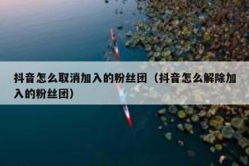 抖音怎么取消加入的粉丝团（抖音怎么解除加入的粉丝团）