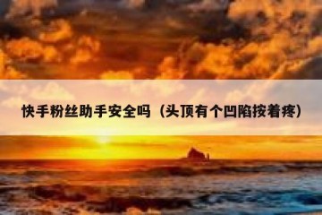 快手粉丝助手安全吗（头顶有个凹陷按着疼）