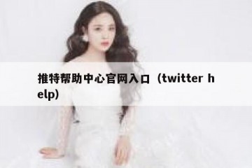 推特帮助中心官网入口（twitter help）