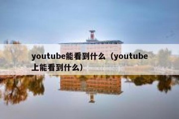 youtube能看到什么（youtube上能看到什么）