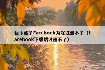 我下载了Facebook为啥注册不了（facebook下载后注册不了）