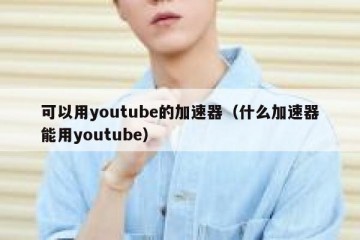 可以用youtube的加速器（什么加速器能用youtube）