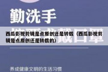 西瓜影视剪辑是点原创还是转载（西瓜影视剪辑是点原创还是转载的）
