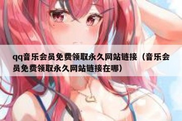qq音乐会员免费领取永久网站链接（音乐会员免费领取永久网站链接在哪）
