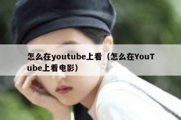怎么在youtube上看（怎么在YouTube上看电影）