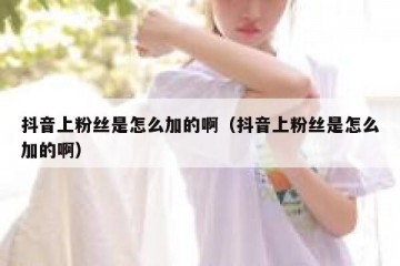 抖音上粉丝是怎么加的啊（抖音上粉丝是怎么加的啊）