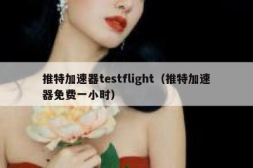 推特加速器testflight（推特加速器免费一小时）