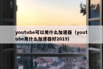 youtube可以用什么加速器（youtube用什么加速器好2019）