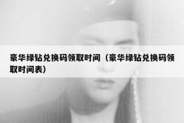 豪华绿钻兑换码领取时间（豪华绿钻兑换码领取时间表）