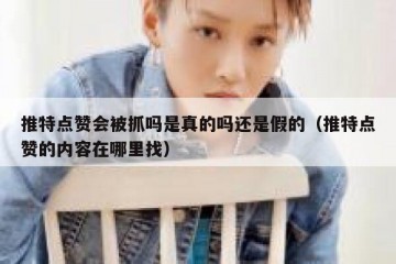 推特点赞会被抓吗是真的吗还是假的（推特点赞的内容在哪里找）