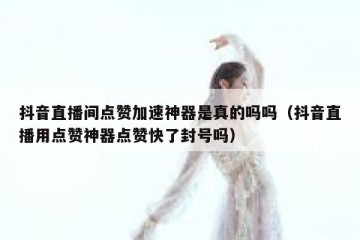 抖音直播间点赞加速神器是真的吗吗（抖音直播用点赞神器点赞快了封号吗）