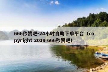666秒赞吧-24小时自助下单平台（copyright 2019 666秒赞吧）
