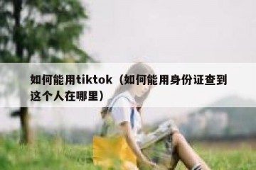 如何能用tiktok（如何能用身份证查到这个人在哪里）