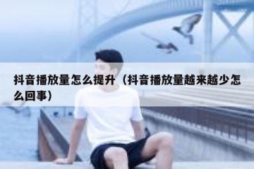 抖音播放量怎么提升（抖音播放量越来越少怎么回事）