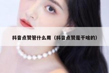 抖音点赞管什么用（抖音点赞是干啥的）