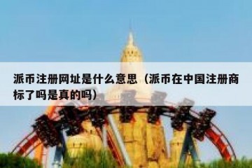 派币注册网址是什么意思（派币在中国注册商标了吗是真的吗）