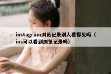 instagram浏览记录别人看得见吗（ins可以看到浏览记录吗）