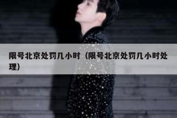限号北京处罚几小时（限号北京处罚几小时处理）