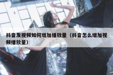 抖音发视频如何增加播放量（抖音怎么增加视频播放量）