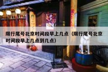 限行尾号北京时间段早上几点（限行尾号北京时间段早上几点到几点）