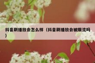 抖音刷播放会怎么样（抖音刷播放会被限流吗）