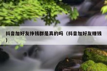 抖音加好友挣钱群是真的吗（抖音加好友赚钱）