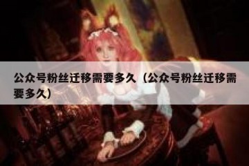 公众号粉丝迁移需要多久（公众号粉丝迁移需要多久）