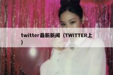 twitter最新新闻（TWITTER上）