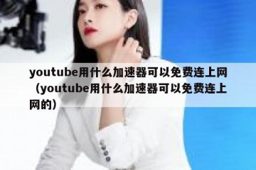 youtube用什么加速器可以免费连上网（youtube用什么加速器可以免费连上网的）