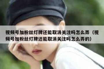 视频号加粉丝灯牌还能取消关注吗怎么弄（视频号加粉丝灯牌还能取消关注吗怎么弄的）