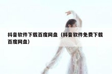 抖音软件下载百度网盘（抖音软件免费下载 百度网盘）
