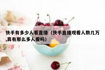 快手有多少人看直播（快手直播观看人数几万,真有那么多人看吗）