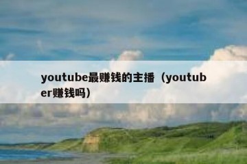 youtube最赚钱的主播（youtuber赚钱吗）