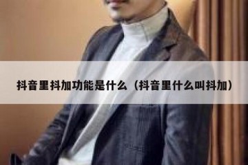 抖音里抖加功能是什么（抖音里什么叫抖加）