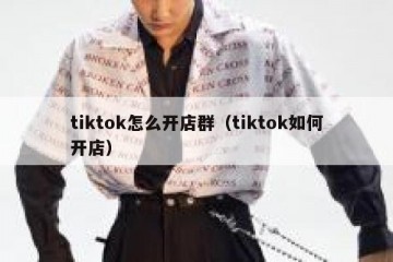 tiktok怎么开店群（tiktok如何开店）