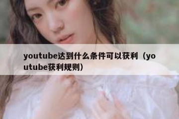 youtube达到什么条件可以获利（youtube获利规则）