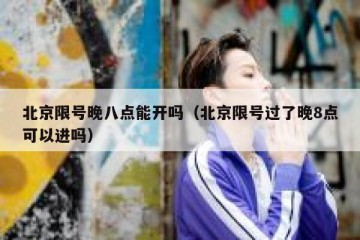 北京限号晚八点能开吗（北京限号过了晚8点可以进吗）