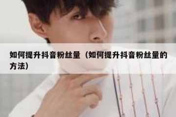 如何提升抖音粉丝量（如何提升抖音粉丝量的方法）