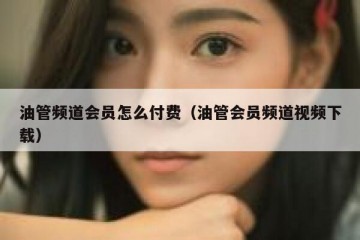 油管频道会员怎么付费（油管会员频道视频下载）
