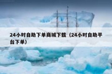 24小时自助下单商城下载（24小时自助平台下单）