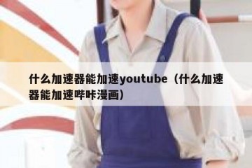 什么加速器能加速youtube（什么加速器能加速哔咔漫画）