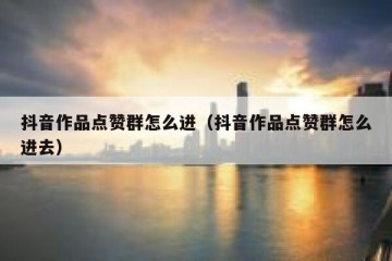 抖音作品点赞群怎么进（抖音作品点赞群怎么进去）