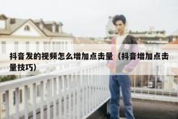 抖音发的视频怎么增加点击量（抖音增加点击量技巧）